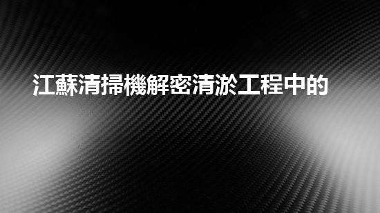 江蘇清掃機解密清淤工程中的技術(shù)突破！